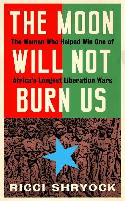 MOON WILL NOT BURN US: THE WOMEN WHO HELPED WIN ONE OF AFRICA'S LONGEST LIBERATION WARS, THE